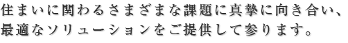 住まいに関わるさまざまな課題に真摯に向き合い、最適なソリューションをご提供して参ります。